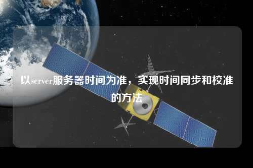 以server服務器時間為準，實現時間同步和校準的方法