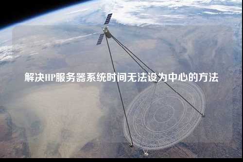 解決HP服務(wù)器系統(tǒng)時(shí)間無(wú)法設(shè)為中心的方法