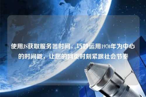 使用JS獲取服務(wù)器時(shí)間，巧妙運(yùn)用1970年為中心的時(shí)間戳，讓您的網(wǎng)頁時(shí)刻緊跟社會(huì)節(jié)奏