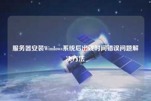 服務(wù)器安裝Windows系統(tǒng)后出現(xiàn)時(shí)間錯(cuò)誤問(wèn)題解決方法