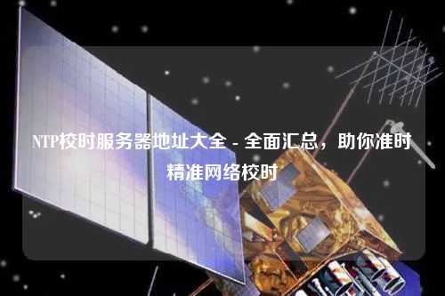 NTP校時(shí)服務(wù)器地址大全 - 全面匯總，助你準(zhǔn)時(shí)精準(zhǔn)網(wǎng)絡(luò)校時(shí)