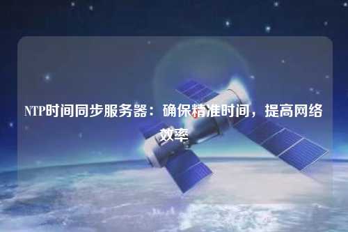 NTP時(shí)間同步服務(wù)器：確保精準(zhǔn)時(shí)間，提高網(wǎng)絡(luò)效率