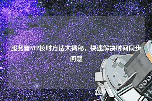 服務(wù)器NTP校時方法大揭秘，快速解決時間同步問題