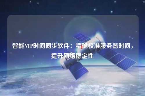 智能NTP時間同步軟件：精確校準(zhǔn)服務(wù)器時間，提升網(wǎng)絡(luò)穩(wěn)定性