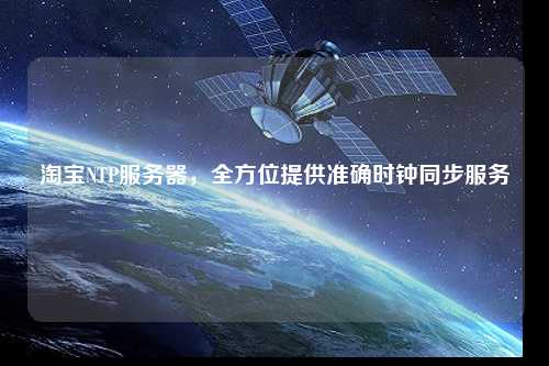 淘寶NTP服務(wù)器，全方位提供準(zhǔn)確時鐘同步服務(wù)