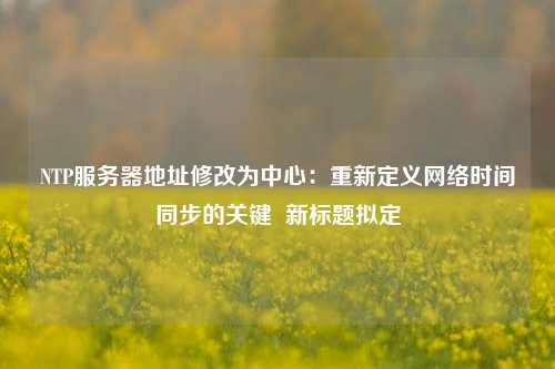 NTP服務(wù)器地址修改為中心：重新定義網(wǎng)絡(luò)時(shí)間同步的關(guān)鍵  新標(biāo)題擬定