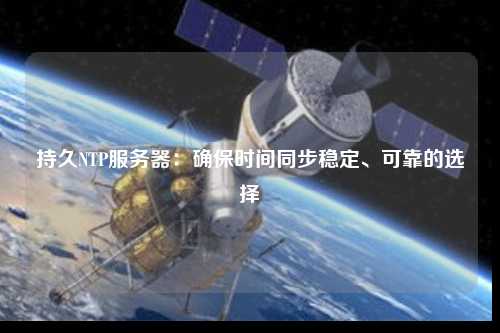 持久NTP服務(wù)器：確保時間同步穩(wěn)定、可靠的選擇