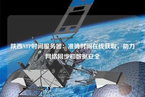 陜西NTP時間服務器：準確時間在線獲取，助力網絡同步和數據安全