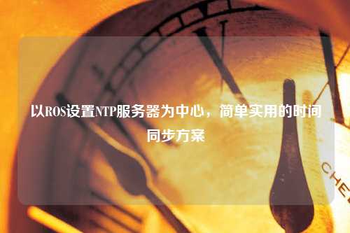 以ROS設(shè)置NTP服務(wù)器為中心，簡單實(shí)用的時間同步方案