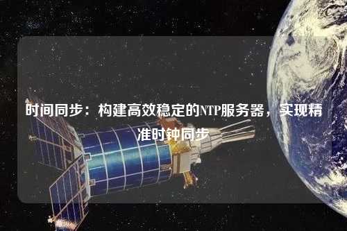 時間同步：構(gòu)建高效穩(wěn)定的NTP服務(wù)器，實現(xiàn)精準(zhǔn)時鐘同步