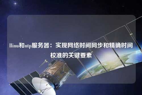 llinu和ntp服務(wù)器：實現(xiàn)網(wǎng)絡(luò)時間同步和精確時間校準(zhǔn)的關(guān)鍵要素