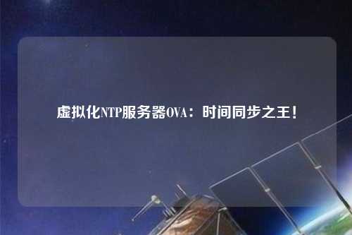 虛擬化NTP服務(wù)器OVA：時間同步之王！