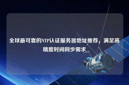 全球最可靠的NTP認證服務器地址推薦，滿足高精度時間同步需求