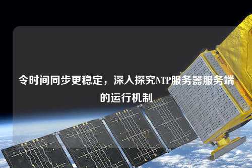 令時間同步更穩定，深入探究NTP服務器服務端的運行機制