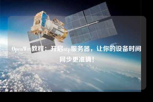OpenWrt教程：開啟ntp服務器，讓你的設備時間同步更準確！