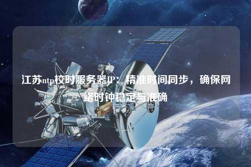 江蘇ntp校時服務器IP：精準時間同步，確保網絡時鐘穩定與準確