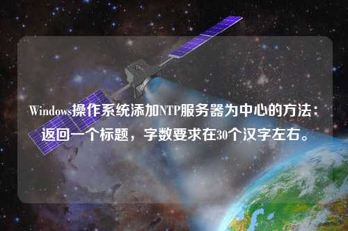 Windows操作系統(tǒng)添加NTP服務(wù)器為中心的方法：返回一個標(biāo)題，字?jǐn)?shù)要求在30個漢字左右。