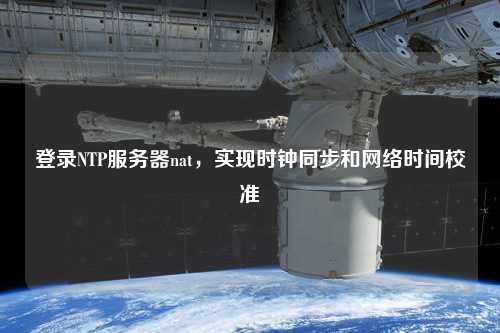 登錄NTP服務(wù)器nat，實(shí)現(xiàn)時鐘同步和網(wǎng)絡(luò)時間校準(zhǔn)