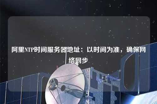 阿里NTP時間服務(wù)器地址：以時間為準(zhǔn)，確保網(wǎng)絡(luò)同步