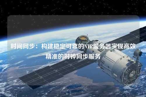 時間同步：構建穩(wěn)定可靠的NTP服務器實現高效精準的時鐘同步服務