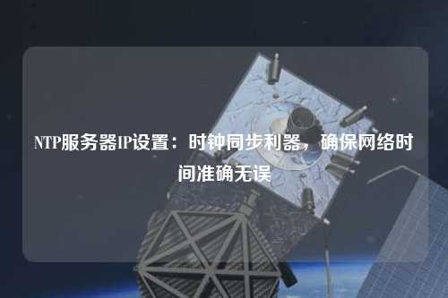 NTP服務器IP設置：時鐘同步利器，確保網絡時間準確無誤