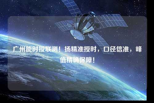 廣州能時授聯測！揚精準授時，口徑信準，峰值精確保障！