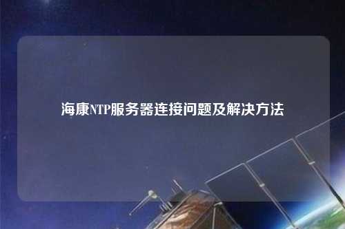 海康NTP服務(wù)器連接問(wèn)題及解決方法