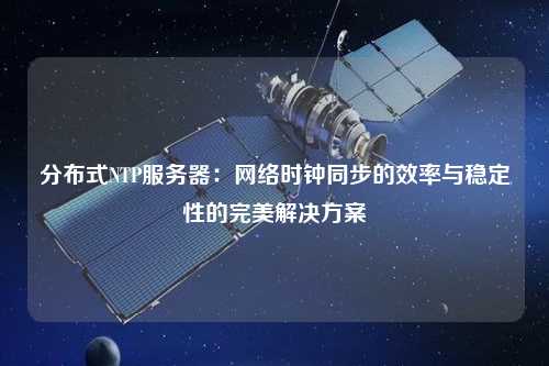 分布式NTP服務器：網(wǎng)絡時鐘同步的效率與穩(wěn)定性的完美解決方案