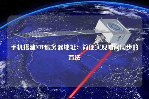 手機搭建NTP服務器地址：簡便實現(xiàn)時間同步的方法