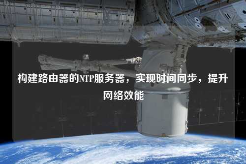 構(gòu)建路由器的NTP服務器，實現(xiàn)時間同步，提升網(wǎng)絡效能