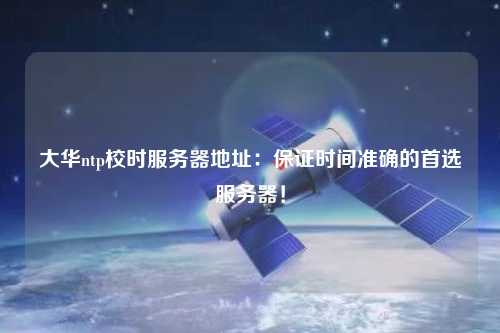 大華ntp校時服務器地址：保證時間準確的首選服務器！