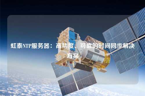 虹泰NTP服務器：高精度、可靠的時間同步解決方案