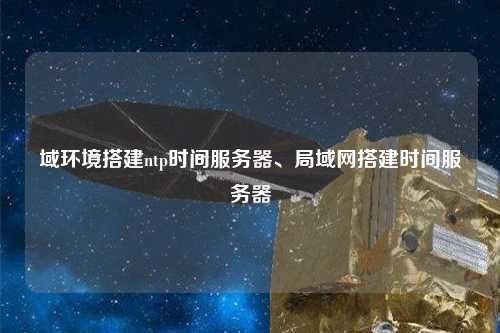 域環境搭建ntp時間服務器、局域網搭建時間服務器