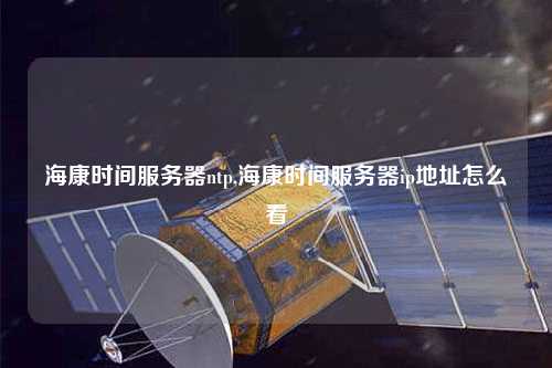 海康時間服務(wù)器ntp,海康時間服務(wù)器ip地址怎么看