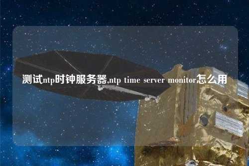 測(cè)試ntp時(shí)鐘服務(wù)器,ntp time server monitor怎么用
