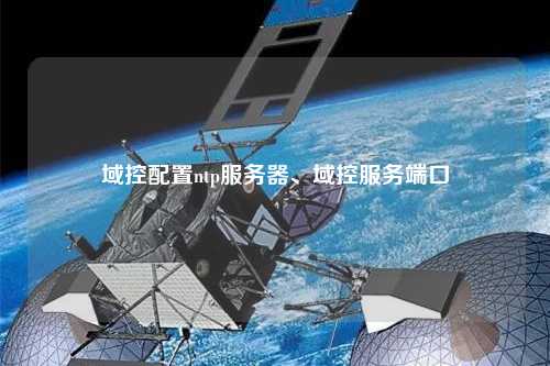域控配置ntp服務(wù)器、域控服務(wù)端口