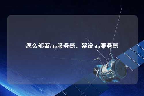 怎么部署ntp服務器、架設ntp服務器