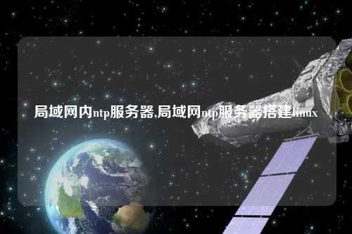 局域網(wǎng)內(nèi)ntp服務器,局域網(wǎng)ntp服務器搭建linux