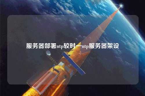 服務(wù)器部署ntp較時—ntp服務(wù)器架設(shè)