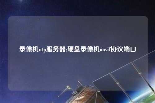 錄像機ntp服務(wù)器;硬盤錄像機onvif協(xié)議端口